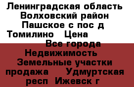 Ленинградская область Волховский район Пашское с/пос д. Томилино › Цена ­ 40 000 000 - Все города Недвижимость » Земельные участки продажа   . Удмуртская респ.,Ижевск г.